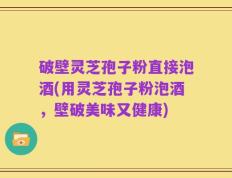 破壁灵芝孢子粉直接泡酒(用灵芝孢子粉泡酒，壁破美味又健康)