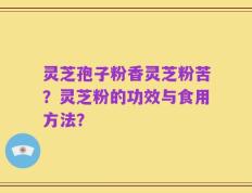 灵芝孢子粉香灵芝粉苦？灵芝粉的功效与食用方法？