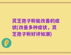 灵芝孢子粉能改善的症状(改善多种症状，灵芝孢子粉好评如潮)