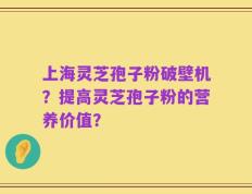 上海灵芝孢子粉破壁机？提高灵芝孢子粉的营养价值？