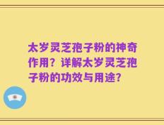 太岁灵芝孢子粉的神奇作用？详解太岁灵芝孢子粉的功效与用途？