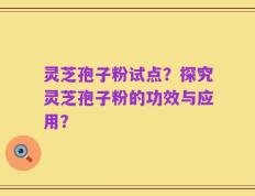 灵芝孢子粉试点？探究灵芝孢子粉的功效与应用？