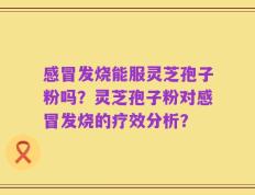 感冒发烧能服灵芝孢子粉吗？灵芝孢子粉对感冒发烧的疗效分析？