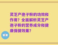 灵芝产孢子粉的功效和作用？全面解析灵芝产孢子粉的营养成分和健康保健效果？