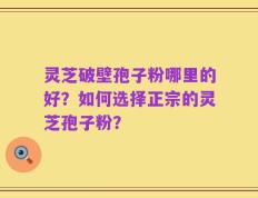 灵芝破壁孢子粉哪里的好？如何选择正宗的灵芝孢子粉？