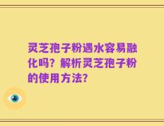 灵芝孢子粉遇水容易融化吗？解析灵芝孢子粉的使用方法？