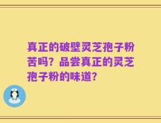 真正的破壁灵芝孢子粉苦吗？品尝真正的灵芝孢子粉的味道？