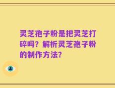 灵芝孢子粉是把灵芝打碎吗？解析灵芝孢子粉的制作方法？