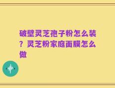 破壁灵芝孢子粉怎么装？灵芝粉家庭面膜怎么做