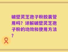 破壁灵芝孢子粉胶囊管用吗？详解破壁灵芝孢子粉的功效和使用方法？