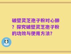 破壁灵芝孢子粉对心肺？探究破壁灵芝孢子粉的功效与使用方法？