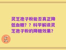 灵芝孢子粉能否真正降低血糖？？科学解读灵芝孢子粉的降糖效果？