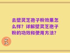 去壁灵芝孢子粉效果怎么样？详解壁灵芝孢子粉的功效和使用方法？