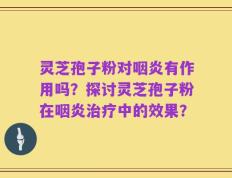 灵芝孢子粉对咽炎有作用吗？探讨灵芝孢子粉在咽炎治疗中的效果？