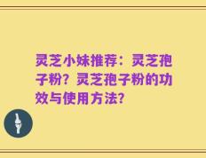 灵芝小妹推荐：灵芝孢子粉？灵芝孢子粉的功效与使用方法？