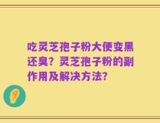 吃灵芝孢子粉大便变黑还臭？灵芝孢子粉的副作用及解决方法？