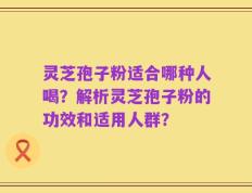 灵芝孢子粉适合哪种人喝？解析灵芝孢子粉的功效和适用人群？