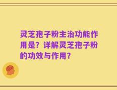 灵芝孢子粉主治功能作用是？详解灵芝孢子粉的功效与作用？