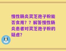 慢性肠炎灵芝孢子粉能否食用？？解答慢性肠炎患者对灵芝孢子粉的疑虑？
