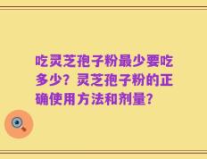 吃灵芝孢子粉最少要吃多少？灵芝孢子粉的正确使用方法和剂量？