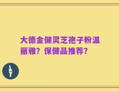 大德金健灵芝孢子粉温丽雅？保健品推荐？
