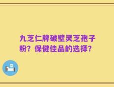 九芝仁牌破壁灵芝孢子粉？保健佳品的选择？