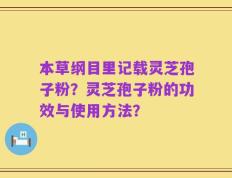 本草纲目里记载灵芝孢子粉？灵芝孢子粉的功效与使用方法？