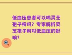 低血压患者可以喝灵芝孢子粉吗？专家解析灵芝孢子粉对低血压的影响？