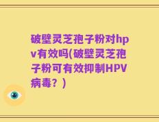 破壁灵芝孢子粉对hpv有效吗(破壁灵芝孢子粉可有效抑制HPV病毒？)