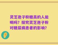 灵芝孢子粉糖高的人能喝吗？探究灵芝孢子粉对糖尿病患者的影响？