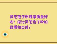 灵芝孢子粉哪家质量好吃？探讨灵芝孢子粉的品质和口感？