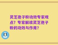 灵芝孢子粉功效专家观点？专家解读灵芝孢子粉的功效与作用？