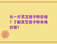 元一斤灵芝孢子粉价格？了解灵芝孢子粉市场价格？