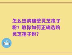 怎么选购破壁灵芝孢子粉？教你如何正确选购灵芝孢子粉？