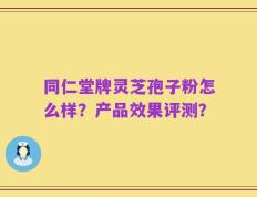 同仁堂牌灵芝孢子粉怎么样？产品效果评测？