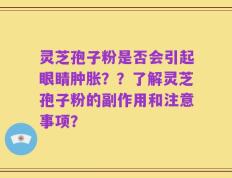 灵芝孢子粉是否会引起眼睛肿胀？？了解灵芝孢子粉的副作用和注意事项？