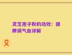 灵芝孢子粉的功效：健脾调气血详解