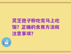 灵芝孢子粉吃完马上吃饭？正确的食用方法和注意事项？