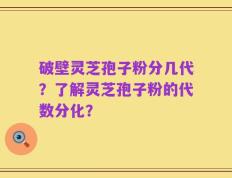 破壁灵芝孢子粉分几代？了解灵芝孢子粉的代数分化？