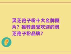 灵芝孢子粉十大名牌图片？推荐最受欢迎的灵芝孢子粉品牌？