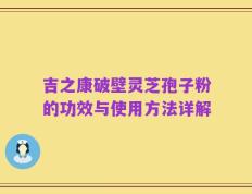 吉之康破壁灵芝孢子粉的功效与使用方法详解