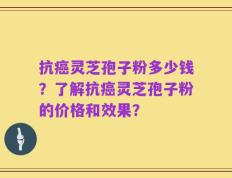 抗癌灵芝孢子粉多少钱？了解抗癌灵芝孢子粉的价格和效果？