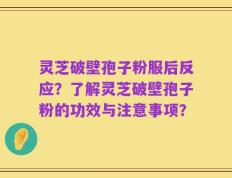 灵芝破壁孢子粉服后反应？了解灵芝破壁孢子粉的功效与注意事项？