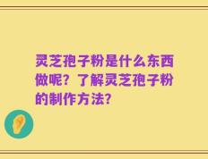 灵芝孢子粉是什么东西做呢？了解灵芝孢子粉的制作方法？