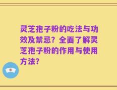 灵芝孢子粉的吃法与功效及禁忌？全面了解灵芝孢子粉的作用与使用方法？