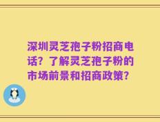 深圳灵芝孢子粉招商电话？了解灵芝孢子粉的市场前景和招商政策？