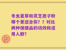 冬虫夏草和灵芝孢子粉哪个更适合你？？对比两种保健品的功效和适用人群？