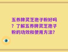 五养牌灵芝孢子粉好吗？了解五养牌灵芝孢子粉的功效和使用方法？