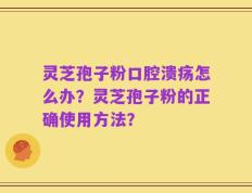 灵芝孢子粉口腔溃疡怎么办？灵芝孢子粉的正确使用方法？