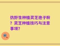 仿野生种植灵芝孢子粉？灵芝种植技巧与注意事项？